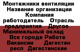 Монтажники вентиляции › Название организации ­ Компания-работодатель › Отрасль предприятия ­ Другое › Минимальный оклад ­ 1 - Все города Работа » Вакансии   . Дагестан респ.,Дагестанские Огни г.